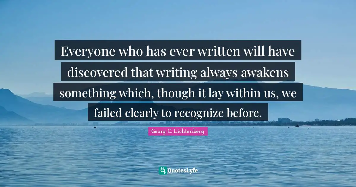 Everyone who has ever written will have discovered that writing always awakens something which, though it lay within us, we failed clearly to recognize before.