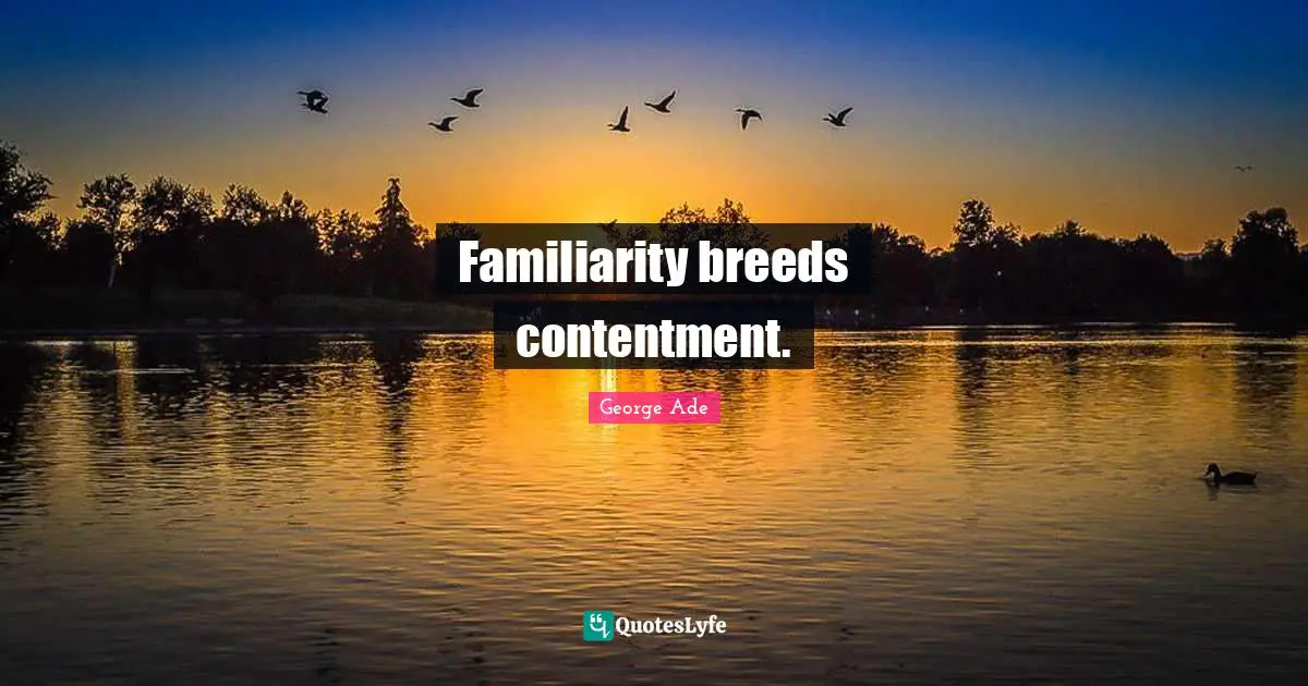 Familiarity breeds contentment.