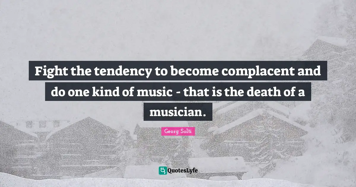 Fight the tendency to become complacent and do one kind of music - that is the death of a musician.