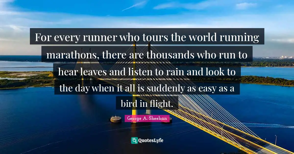 George A. Sheehan Quotes: "For every runner who tours the world running marathons, there are thousands who run to hear leaves and listen to rain and look to the day when it all is suddenly as easy as a bird in flight."