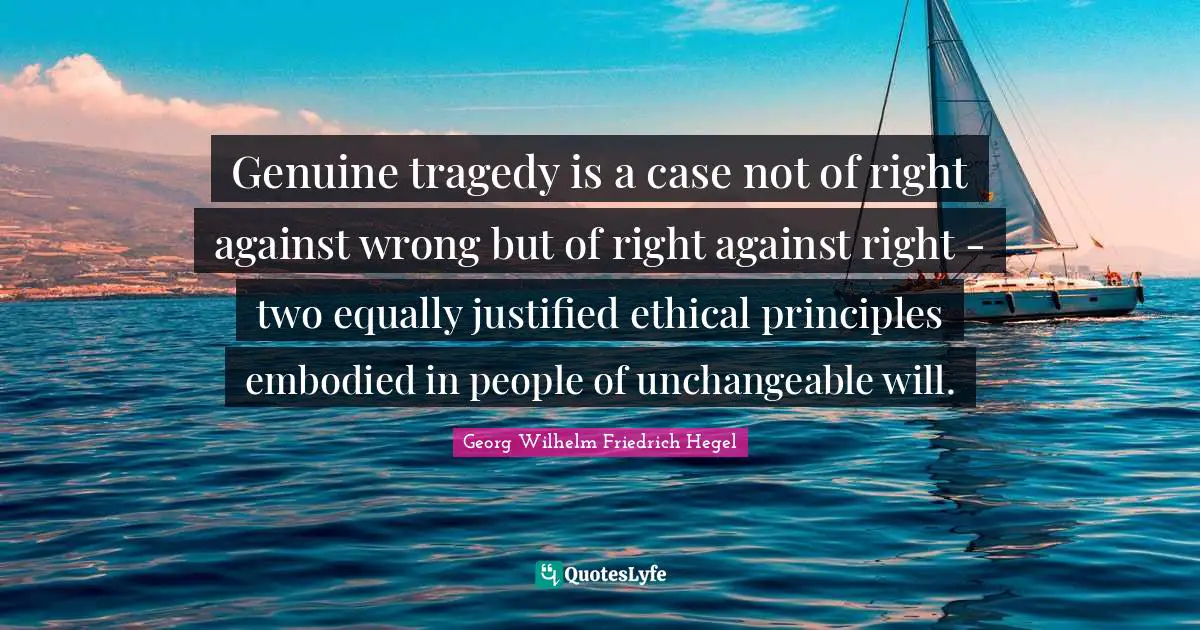 Ethical Quotes: "Genuine tragedy is a case not of right against wrong but of right against right - two equally justified ethical principles embodied in people of unchangeable will."