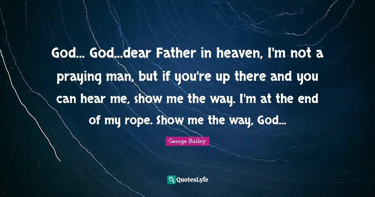 God... God...dear Father in heaven, I'm not a praying man, but if you're up there and you can hear me, show me the way. I'm at the end of my rope. Show me the way, God...