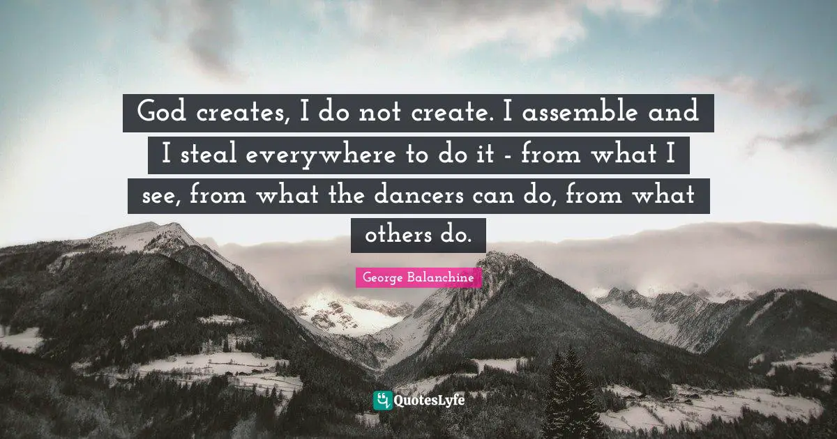 George Balanchine Quotes: God creates, I do not create. I assemble and I steal everywhere to do it - from what I see, from what the dancers can do, from what others do.