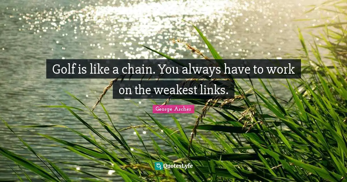 Links Quotes: "Golf is like a chain. You always have to work on the weakest links."