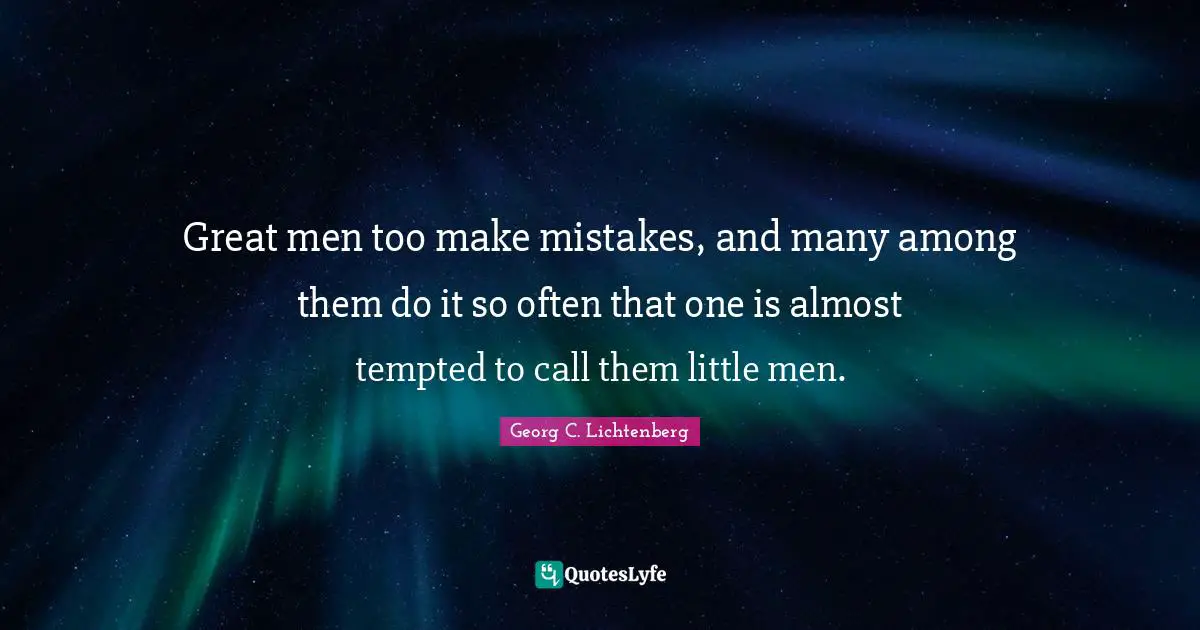 Great men too make mistakes, and many among them do it so often that one is almost tempted to call them little men.