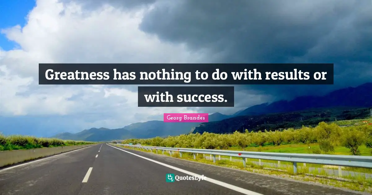 Greatness has nothing to do with results or with success.