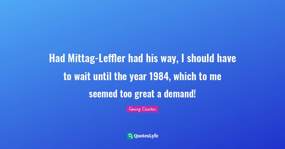 Had Mittag-Leffler had his way, I should have to wait until the year 1984, which to me seemed too great a demand!