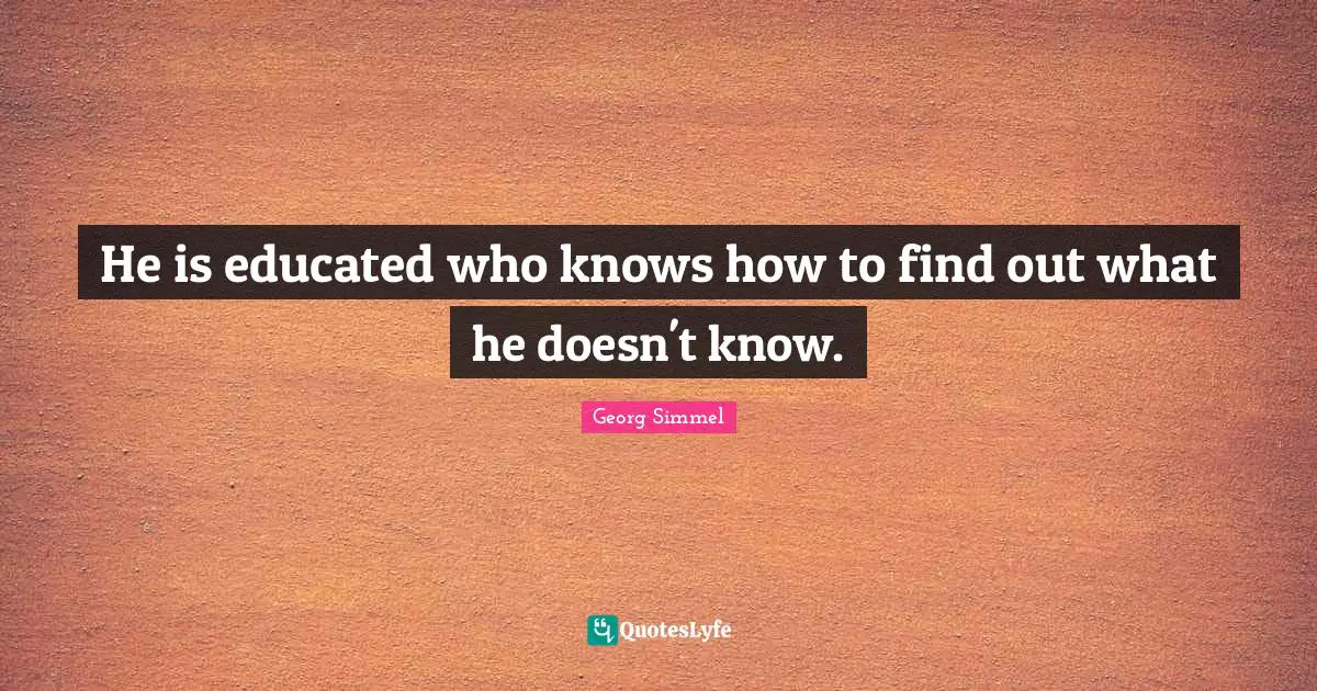 Educated Quotes: "He is educated who knows how to find out what he doesn't know."