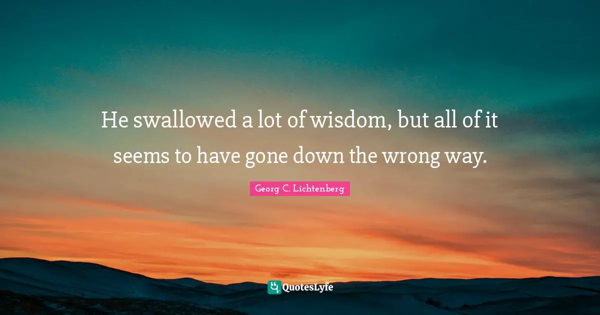 He swallowed a lot of wisdom, but all of it seems to have gone down the wrong way.