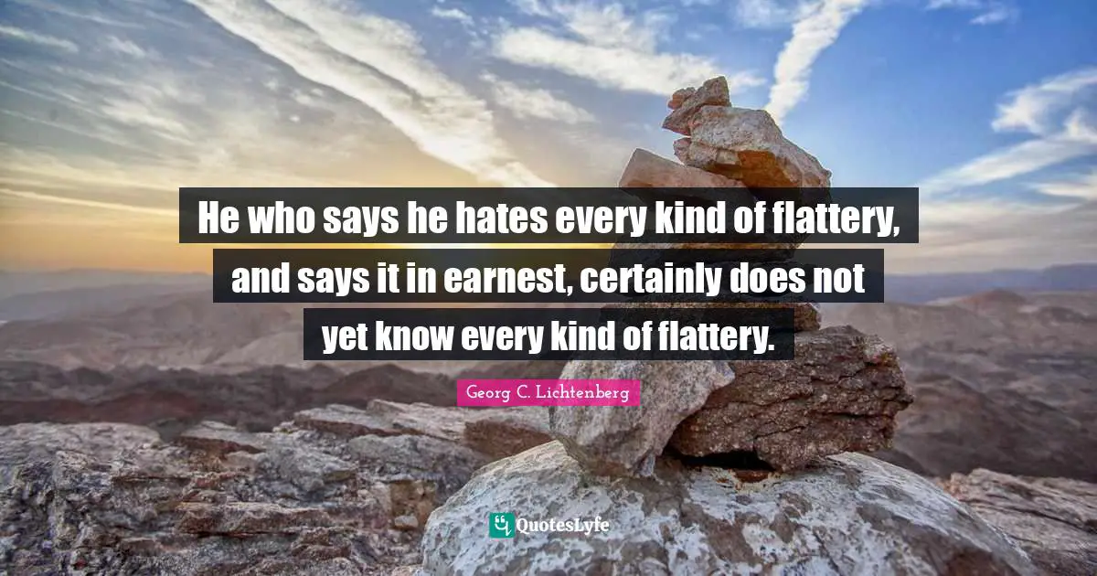 He who says he hates every kind of flattery, and says it in earnest, certainly does not yet know every kind of flattery.