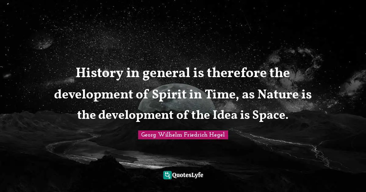 History in general is therefore the development of Spirit in Time, as Nature is the development of the Idea is Space.