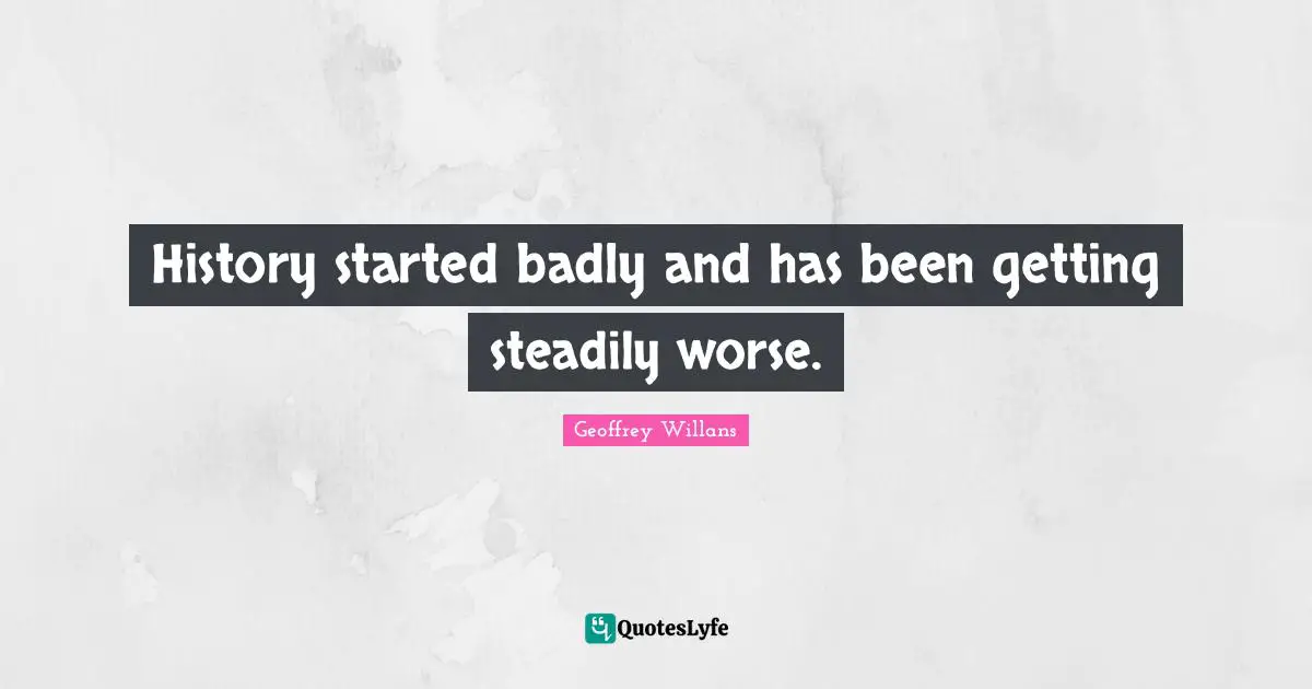 History started badly and has been getting steadily worse.