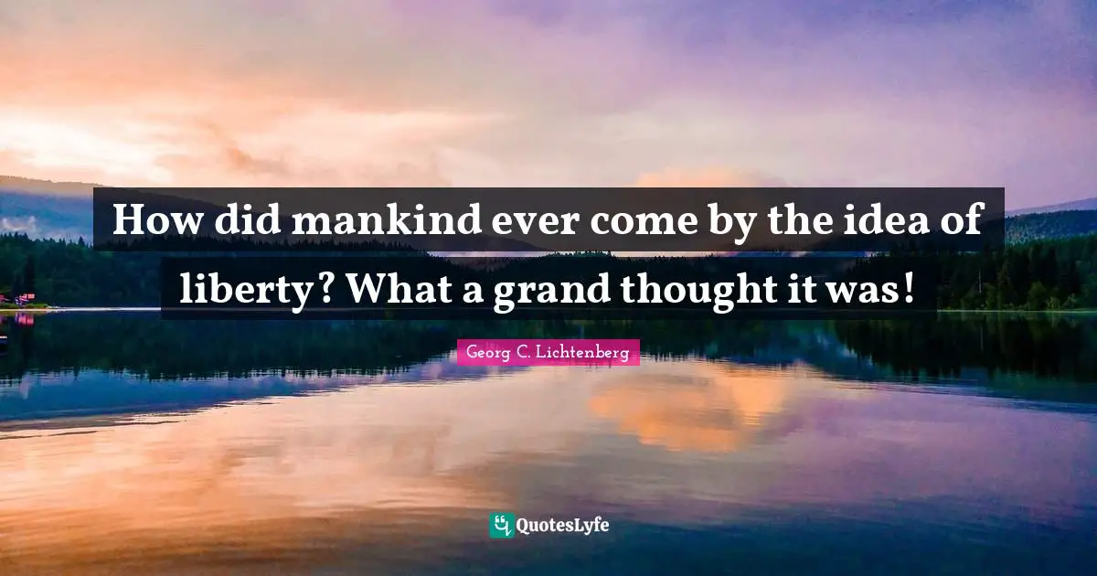 How did mankind ever come by the idea of liberty? What a grand thought it was!