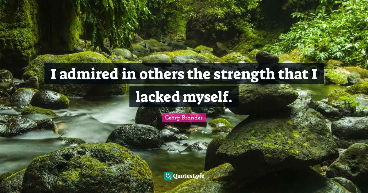 I admired in others the strength that I lacked myself.