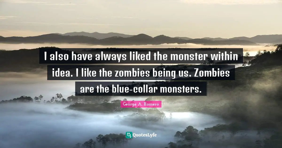 I also have always liked the monster within idea. I like the zombies being us. Zombies are the blue-collar monsters.