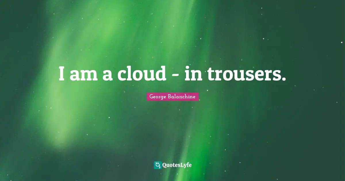 George Balanchine Quotes: I am a cloud - in trousers.