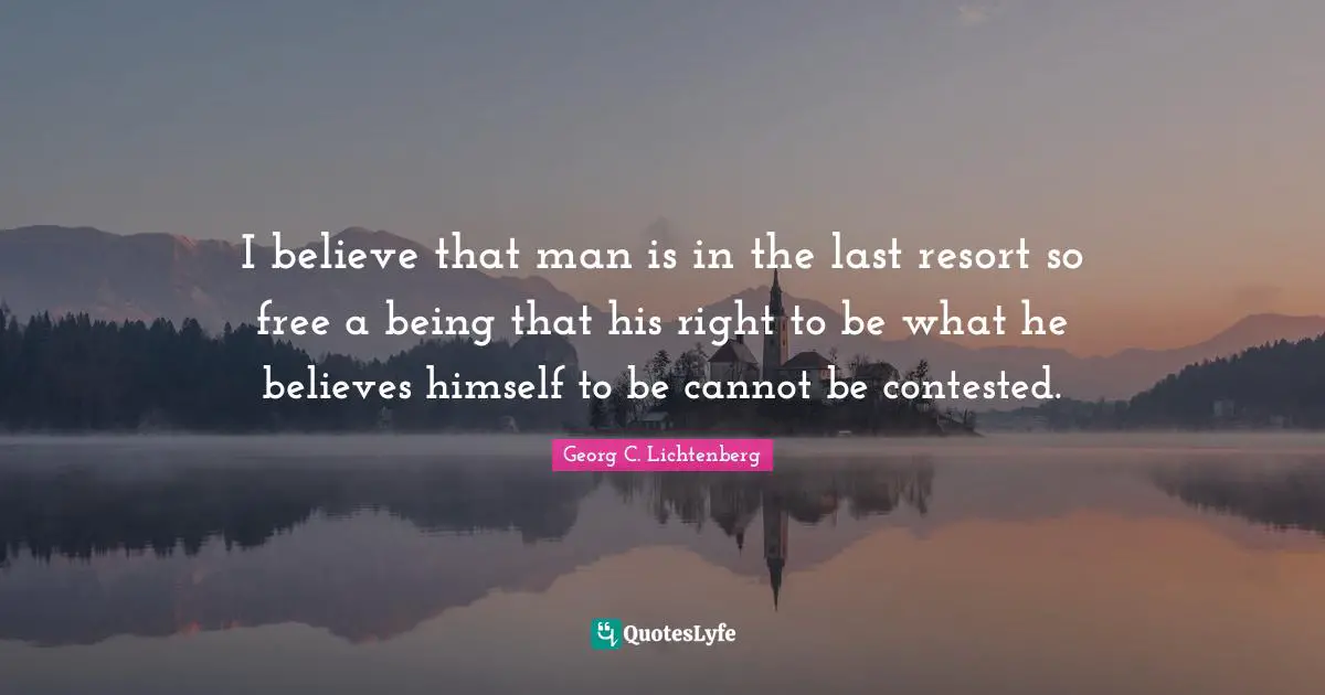 I believe that man is in the last resort so free a being that his right to be what he believes himself to be cannot be contested.