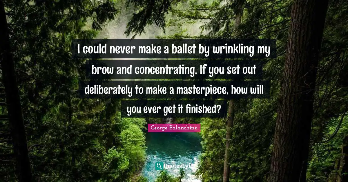George Balanchine Quotes: I could never make a ballet by wrinkling my brow and concentrating. If you set out deliberately to make a masterpiece, how will you ever get it finished?