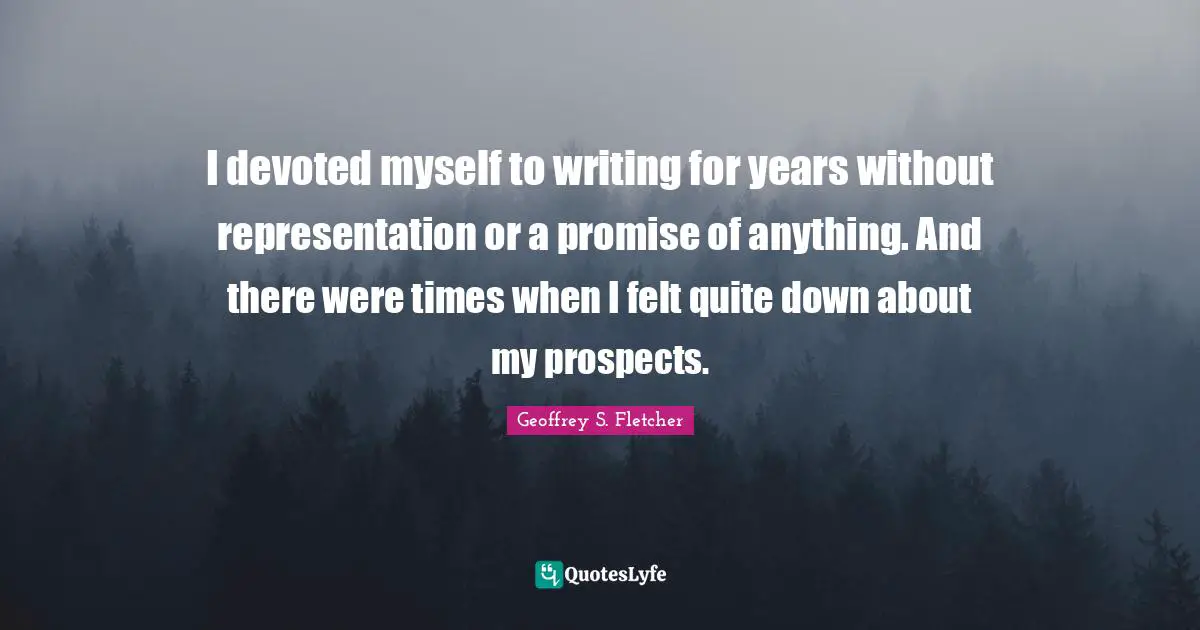 I devoted myself to writing for years without representation or a promise of anything. And there were times when I felt quite down about my prospects.