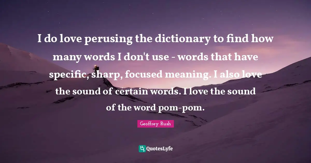 I do love perusing the dictionary to find how many words I don't use - words that have specific, sharp, focused meaning. I also love the sound of certain words. I love the sound of the word pom-pom.