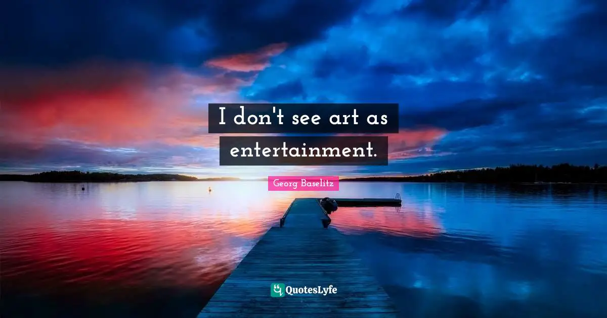 I don't see art as entertainment.