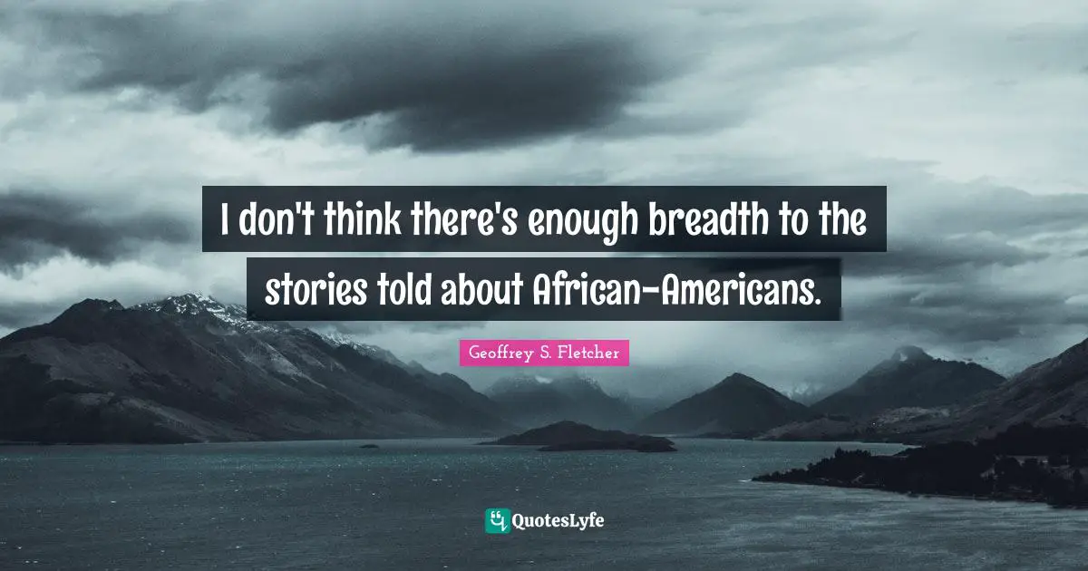 I don't think there's enough breadth to the stories told about African-Americans.