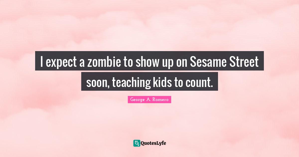 I expect a zombie to show up on Sesame Street soon, teaching kids to count.