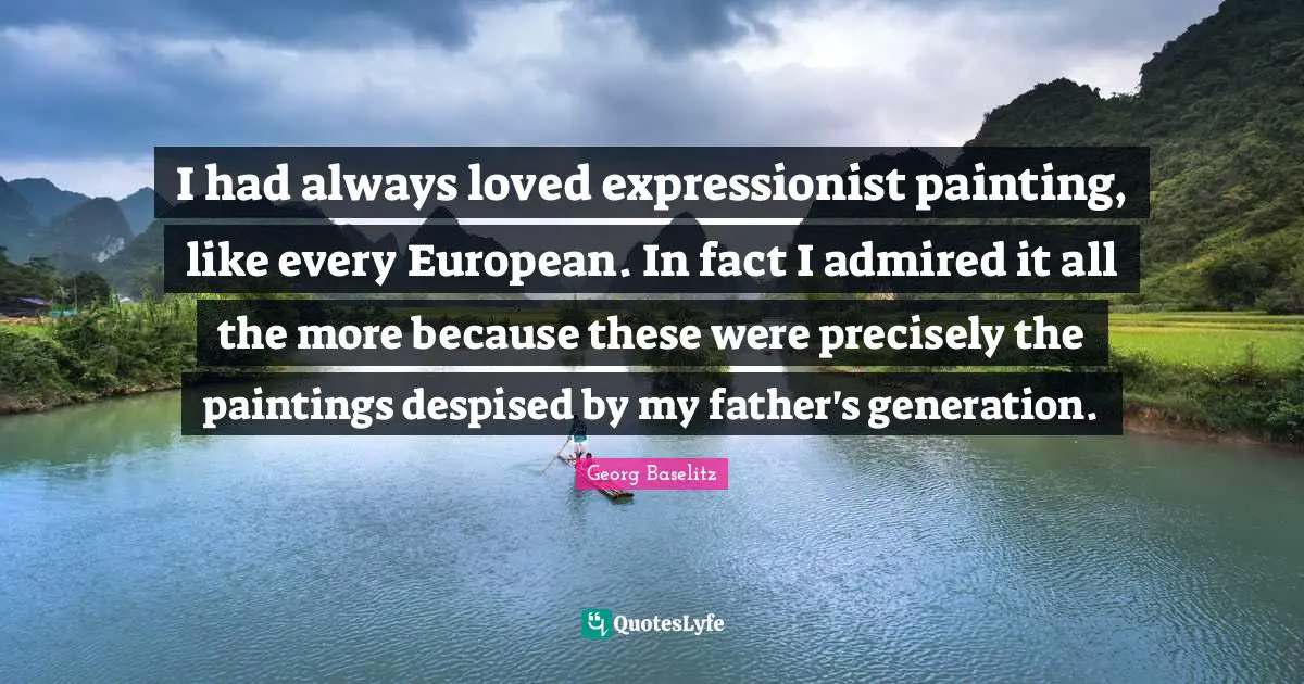 I had always loved expressionist painting, like every European. In fact I admired it all the more because these were precisely the paintings despised by my father's generation.