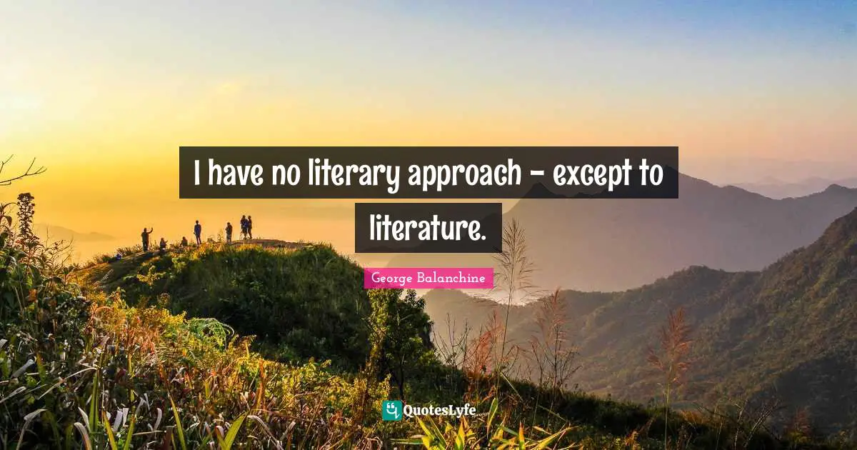 George Balanchine Quotes: "I have no literary approach - except to literature."