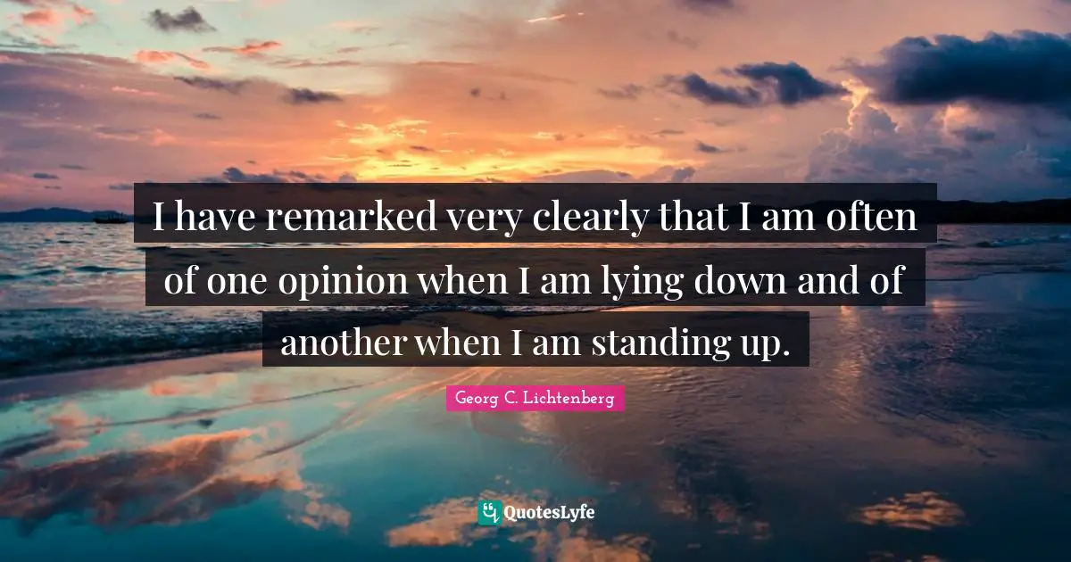 I have remarked very clearly that I am often of one opinion when I am lying down and of another when I am standing up.