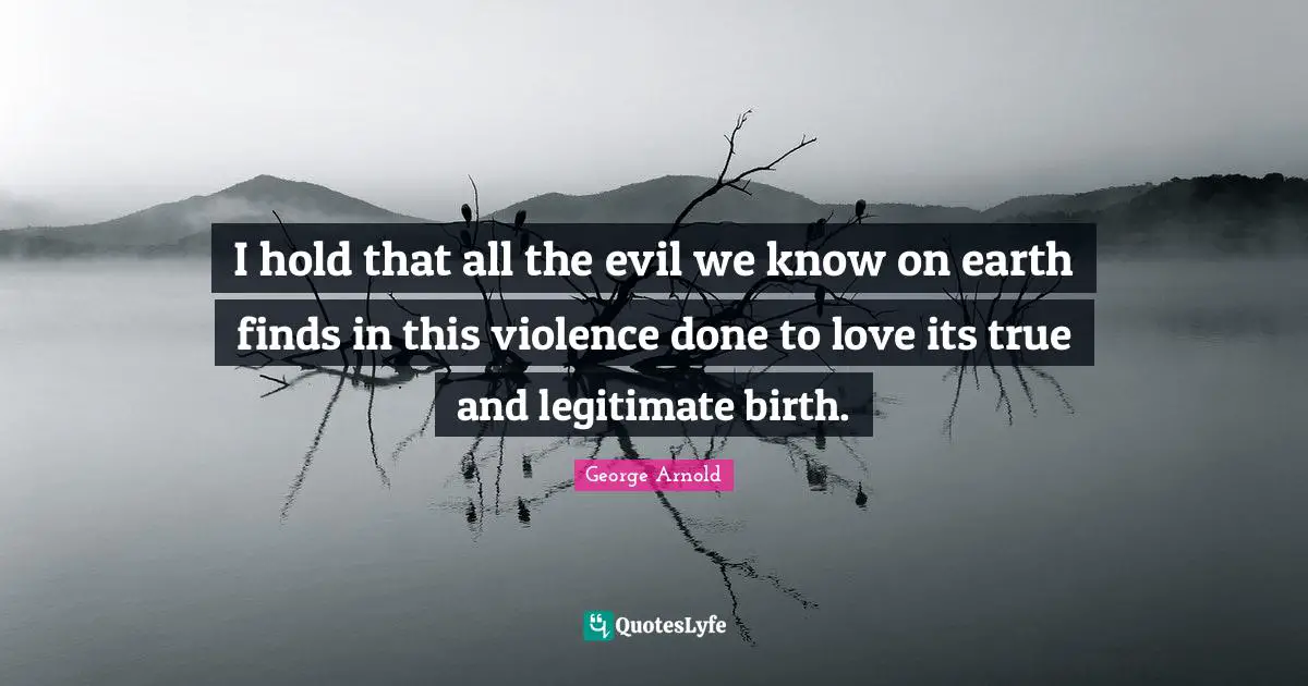 I hold that all the evil we know on earth finds in this violence done to love its true and legitimate birth.