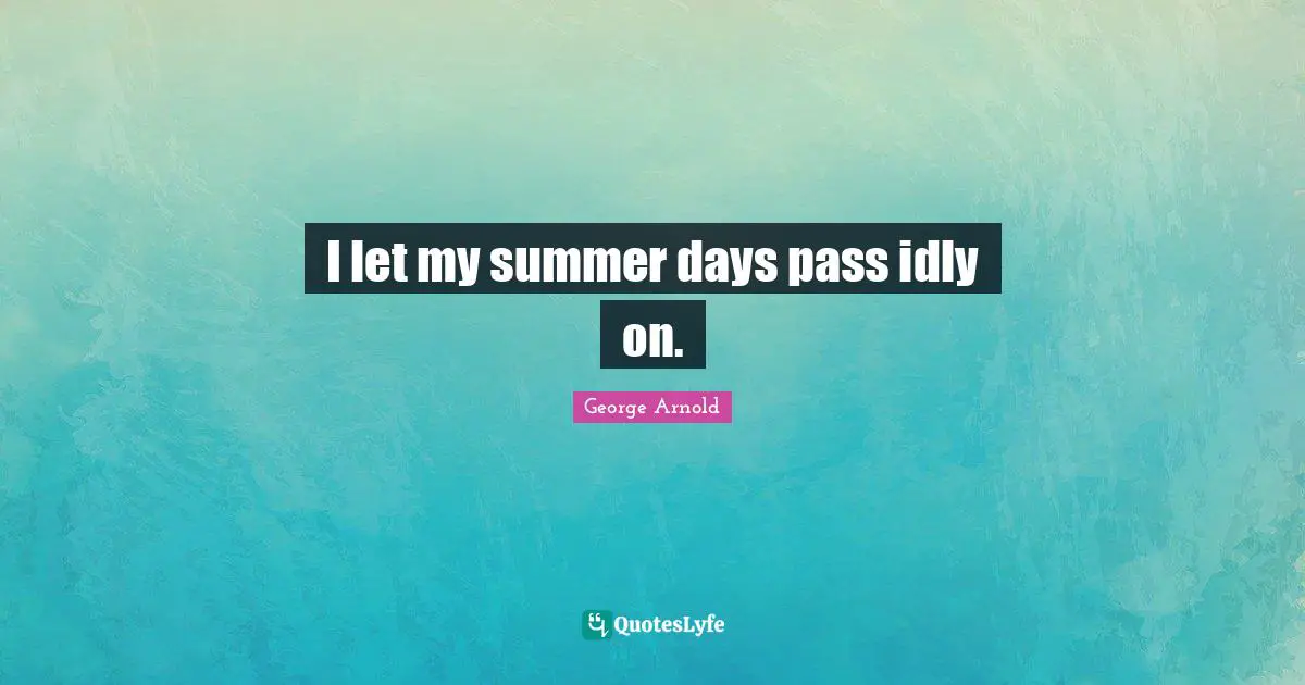 I let my summer days pass idly on.