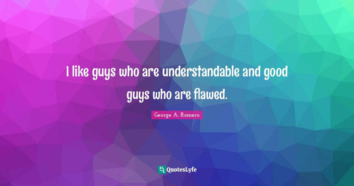 I like guys who are understandable and good guys who are flawed.