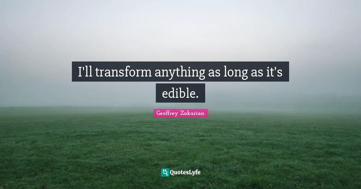 I'll transform anything as long as it's edible.