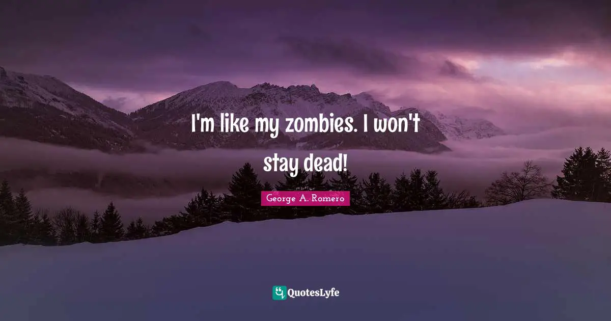 I'm like my zombies. I won't stay dead!