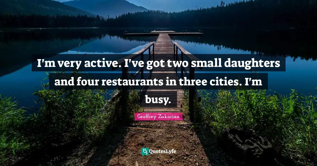 I'm very active. I've got two small daughters and four restaurants in three cities. I'm busy.