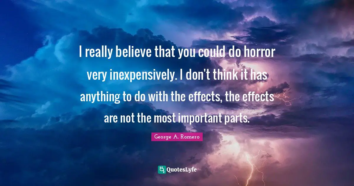 I really believe that you could do horror very inexpensively. I don't think it has anything to do with the effects, the effects are not the most important parts.