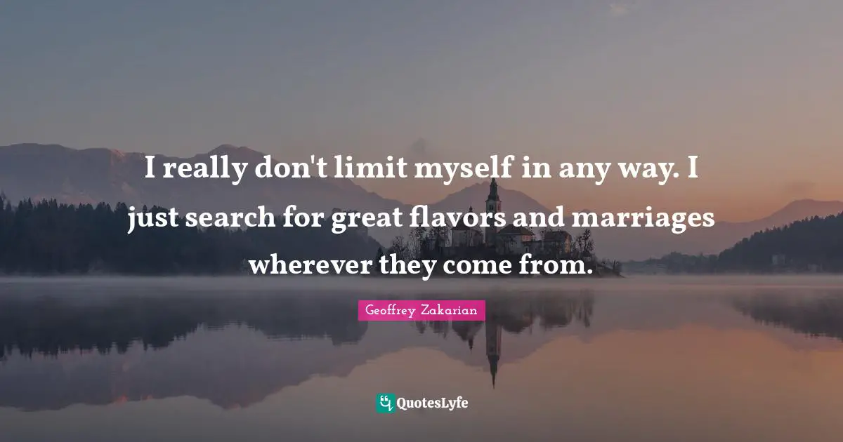 I really don't limit myself in any way. I just search for great flavors and marriages wherever they come from.