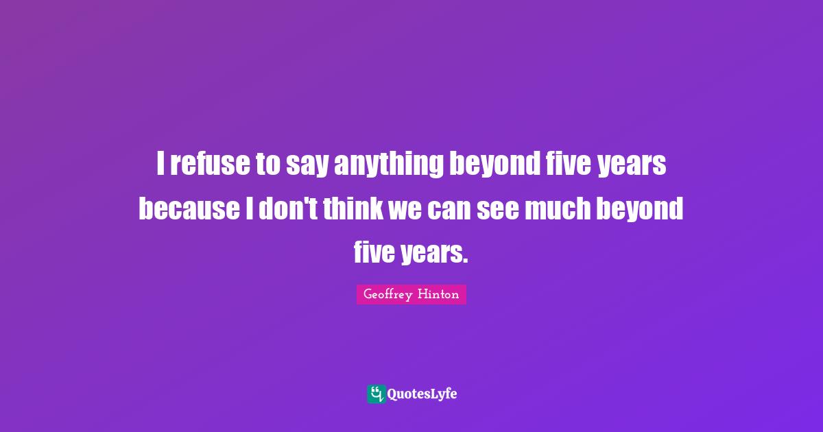 Five Years Quotes: "I refuse to say anything beyond five years because I don't think we can see much beyond five years."