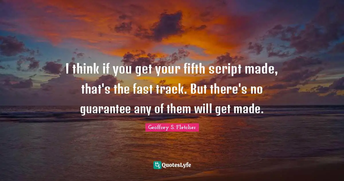 I think if you get your fifth script made, that's the fast track. But there's no guarantee any of them will get made.