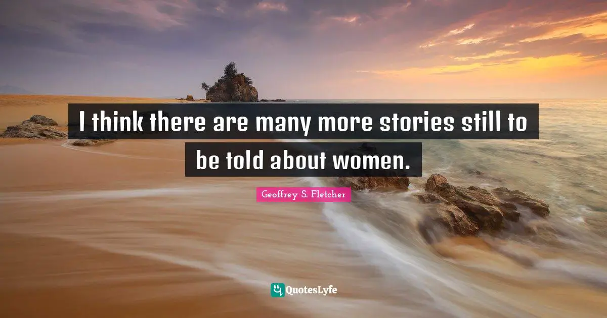 I think there are many more stories still to be told about women.