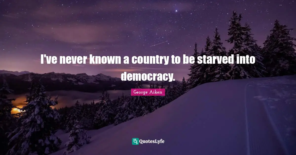 I've never known a country to be starved into democracy.