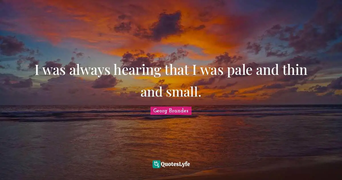 I was always hearing that I was pale and thin and small.