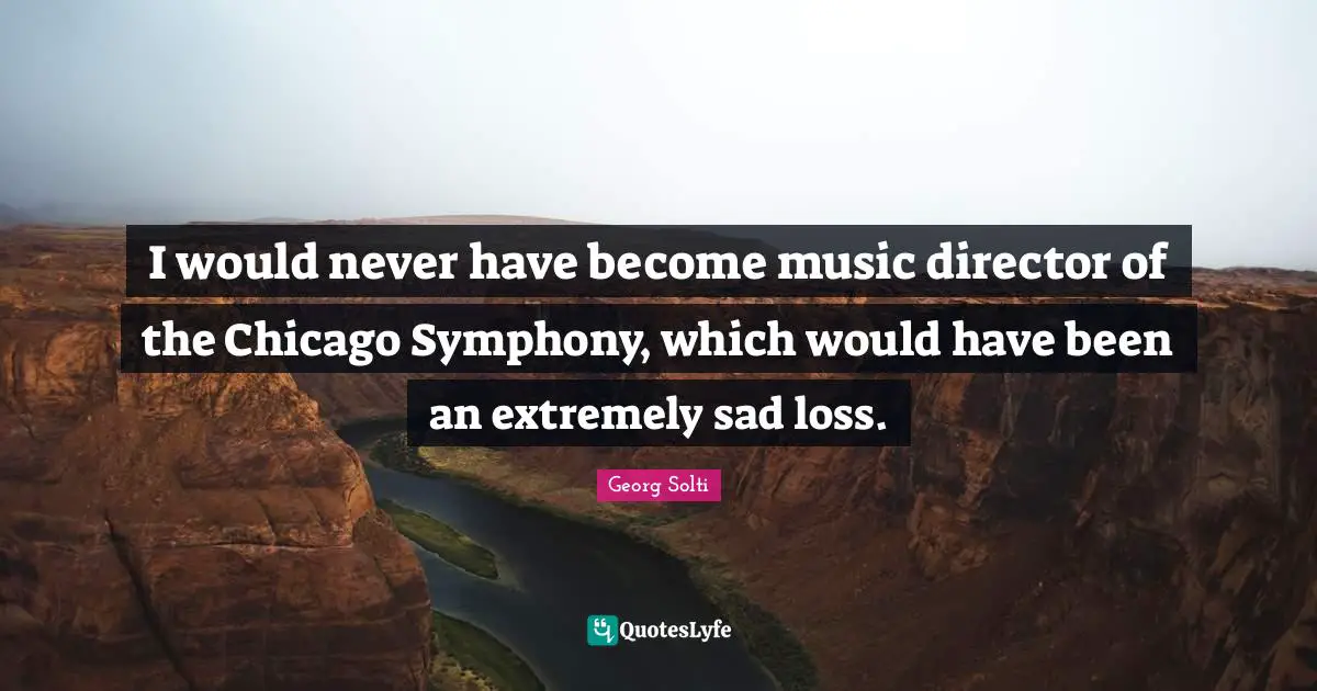 I would never have become music director of the Chicago Symphony, which would have been an extremely sad loss.