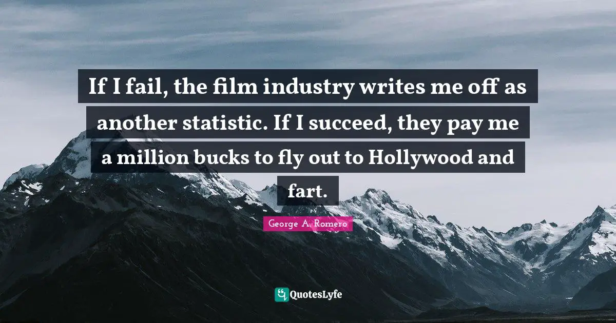 George A. Romero Quotes: If I fail, the film industry writes me off as another statistic. If I succeed, they pay me a million bucks to fly out to Hollywood and fart.