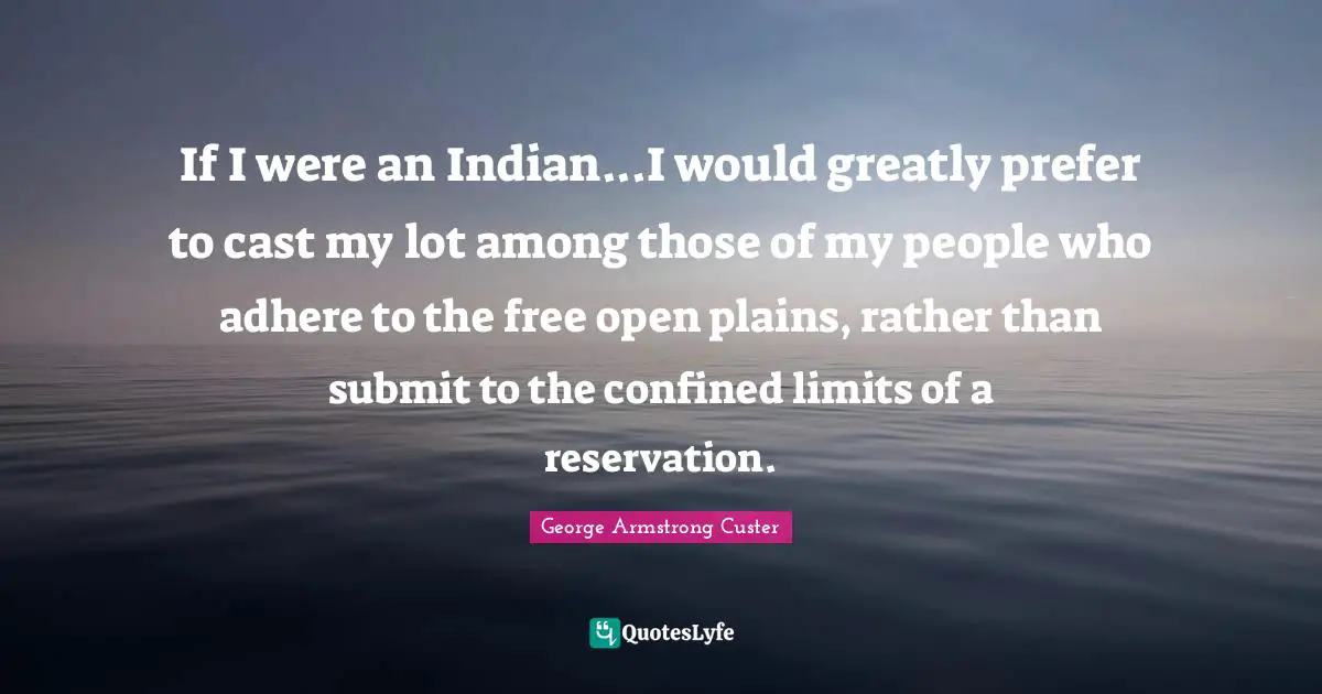 Confined Quotes: "If I were an Indian...I would greatly prefer to cast my lot among those of my people who adhere to the free open plains, rather than submit to the confined limits of a reservation."