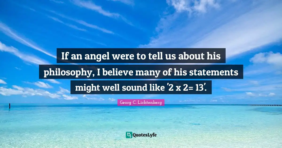 If an angel were to tell us about his philosophy, I believe many of his statements might well sound like '2 x 2= 13'.
