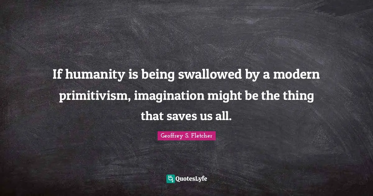 If humanity is being swallowed by a modern primitivism, imagination might be the thing that saves us all.