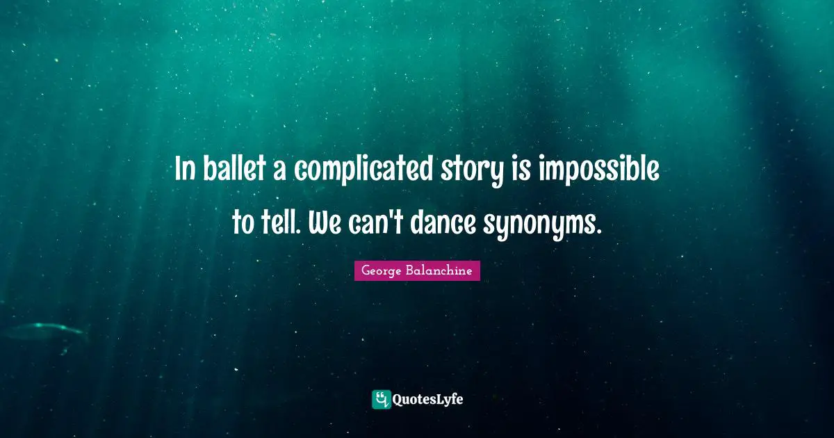 George Balanchine Quotes: "In ballet a complicated story is impossible to tell. We can't dance synonyms."