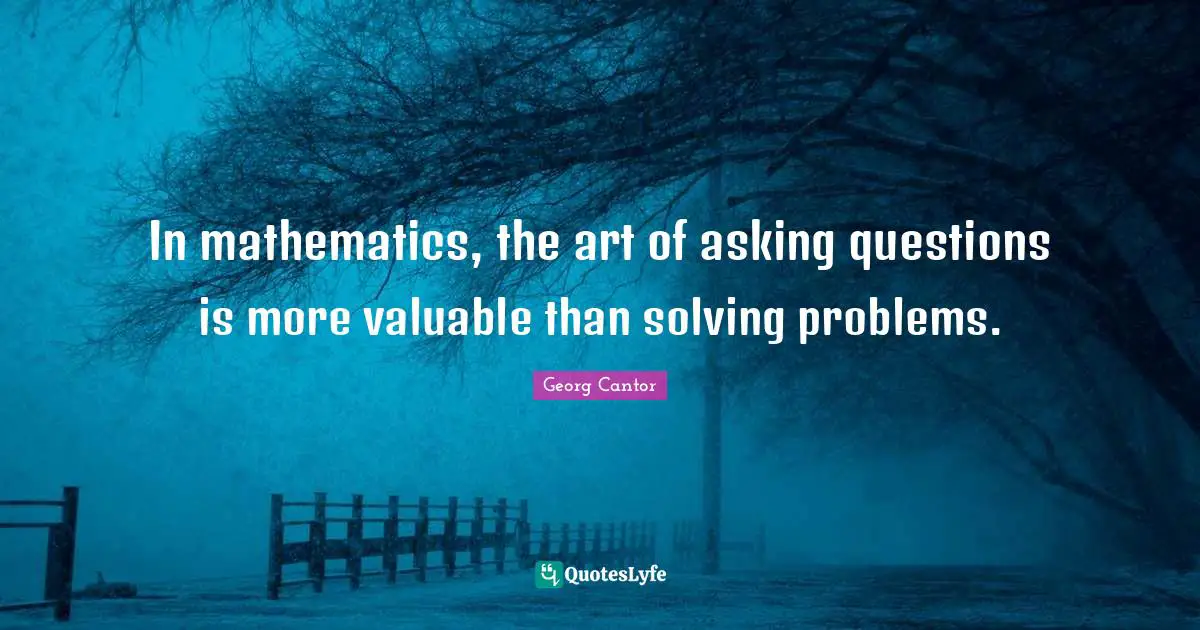 In mathematics, the art of asking questions is more valuable than solving problems.